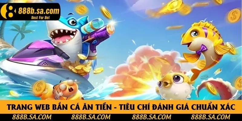 Trang Web Bắn Cá Ăn Tiền - Tiêu Chí Đánh Giá Chuẩn Xác